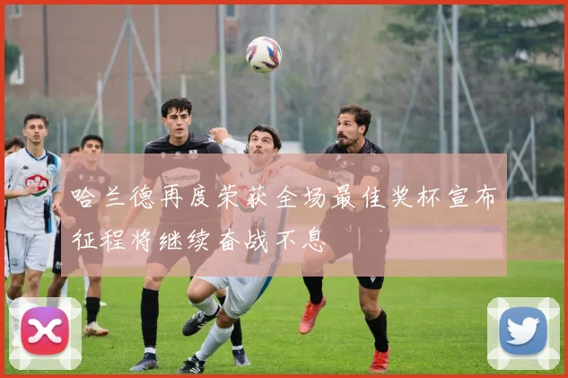 哈兰德再度荣获全场最佳奖杯宣布征程将继续奋战不息